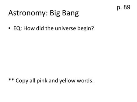 Astronomy: Big Bang EQ: How did the universe begin? ** Copy all pink and yellow words. p. 89.