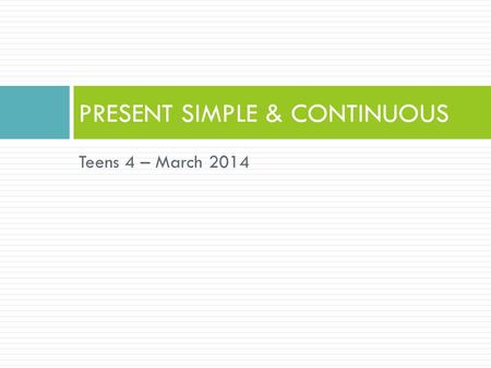 Teens 4 – March 2014 PRESENT SIMPLE & CONTINUOUS.