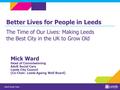 Mick Ward Head of Commissioning Adult Social Care Leeds City Council (Co-Chair. Leeds Ageing Well Board) Better Lives for People in Leeds The Time of Our.