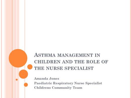 A STHMA MANAGEMENT IN CHILDREN AND THE ROLE OF THE NURSE SPECIALIST Amanda Jones Paediatric Respiratory Nurse Specialist Childrens Community Team.