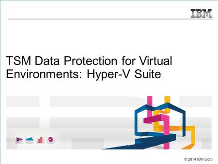 © 2014 IBM Corp. TSM Data Protection for Virtual Environments: Hyper-V Suite.