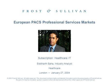 Subscription: Healthcare IT Siddharth Saha, Industry Analyst Healthcare London – January 27, 2004 European PACS Professional Services Markets © 2003 Frost.