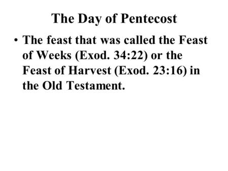 The Day of Pentecost The feast that was called the Feast of Weeks (Exod. 34:22) or the Feast of Harvest (Exod. 23:16) in the Old Testament.
