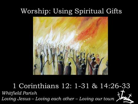 Whitfield Parish Loving Jesus – Loving each other – Loving our town Worship: Using Spiritual Gifts 1 Corinthians 12: 1-31 & 14:26-33.