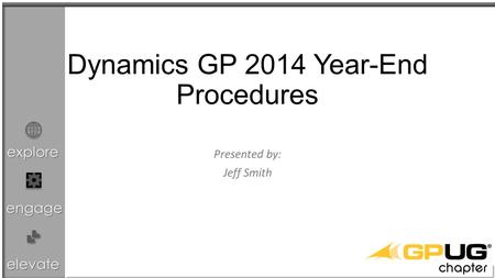 explore engage elevate Dynamics GP 2014 Year-End Procedures Presented by: Jeff Smith.
