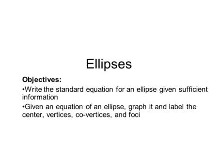 Ellipses Objectives: Write the standard equation for an ellipse given sufficient information Given an equation of an ellipse, graph it and label the center,