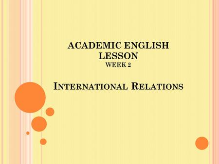 ACADEMIC ENGLISH LESSON WEEK 2 I NTERNATIONAL R ELATIONS.