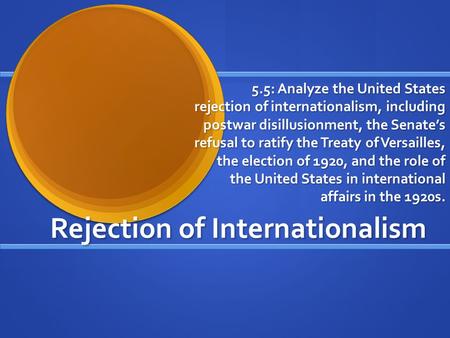 Rejection of Internationalism 5.5: Analyze the United States rejection of internationalism, including postwar disillusionment, the Senate’s refusal to.