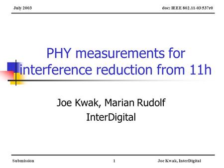 SubmissionJoe Kwak, InterDigital1 PHY measurements for interference reduction from 11h Joe Kwak, Marian Rudolf InterDigital doc: IEEE 802.11-03/537r0July.