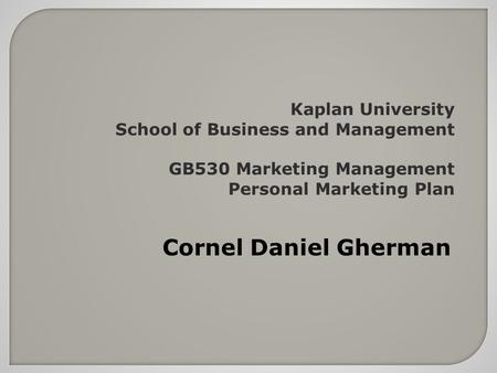 Kaplan University School of Business and Management GB530 Marketing Management Personal Marketing Plan Cornel Daniel Gherman.