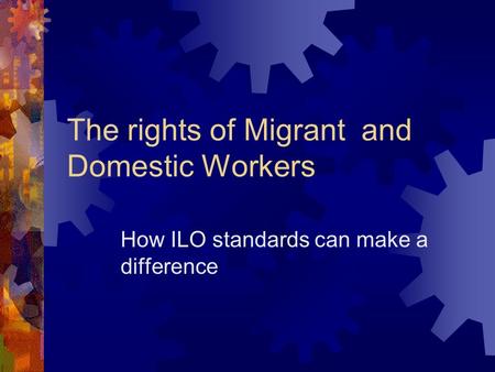 The rights of Migrant and Domestic Workers How ILO standards can make a difference.