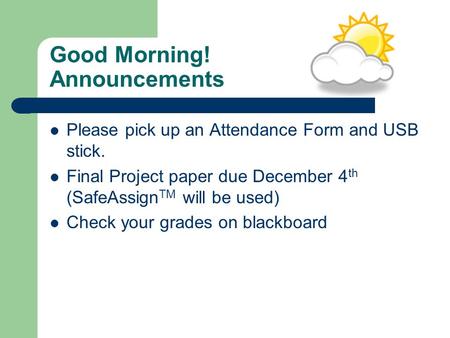 Good Morning! Announcements Please pick up an Attendance Form and USB stick. Final Project paper due December 4 th (SafeAssign TM will be used) Check your.