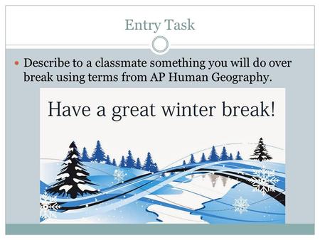 Entry Task Describe to a classmate something you will do over break using terms from AP Human Geography.