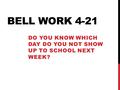 BELL WORK 4-21 DO YOU KNOW WHICH DAY DO YOU NOT SHOW UP TO SCHOOL NEXT WEEK?