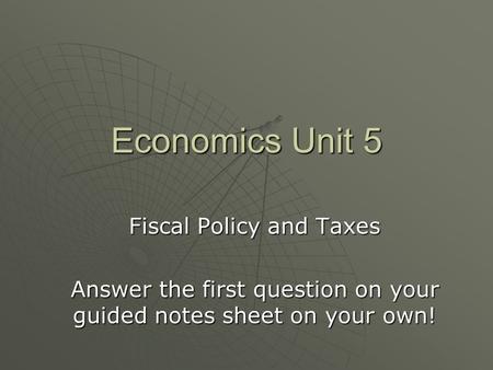 Economics Unit 5 Fiscal Policy and Taxes Answer the first question on your guided notes sheet on your own!