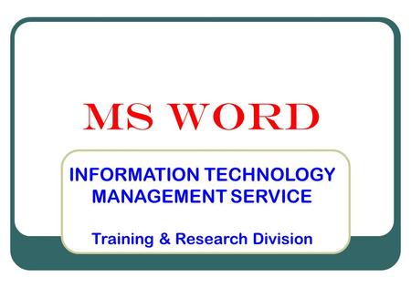 MS WORD INFORMATION TECHNOLOGY MANAGEMENT SERVICE Training & Research Division.