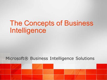 The Concepts of Business Intelligence Microsoft® Business Intelligence Solutions.