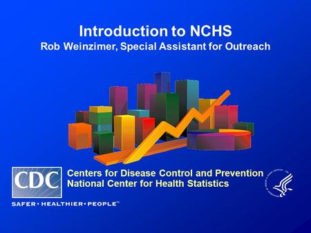 Introduction to NCHS Rob Weinzimer, Special Assistant for Outreach Centers for Disease Control and Prevention National Center for Health Statistics.