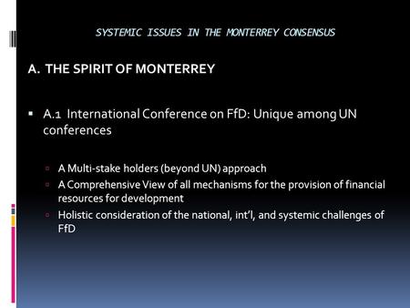A. THE SPIRIT OF MONTERREY  A.1 International Conference on FfD: Unique among UN conferences  A Multi-stake holders (beyond UN) approach  A Comprehensive.