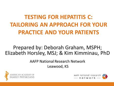 TESTING FOR HEPATITIS C: TAILORING AN APPROACH FOR YOUR PRACTICE AND YOUR PATIENTS Prepared by: Deborah Graham, MSPH; Elizabeth Horsley, MSJ; & Kim Kimminau,