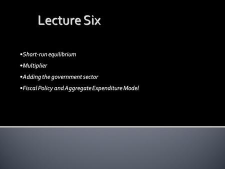 Lecture Six Short-run equilibrium Multiplier Adding the government sector Fiscal Policy and Aggregate Expenditure Model.