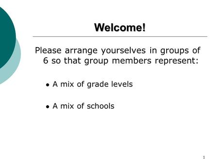 Welcome! Please arrange yourselves in groups of 6 so that group members represent: A mix of grade levels A mix of schools 1.