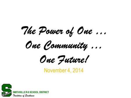 SMITHVILLE R-II SCHOOL DISTRICT Tradition of Excellence The Power of One … One Community … One Future! November 4, 2014 SMITHVILLE R-II SCHOOL DISTRICT.