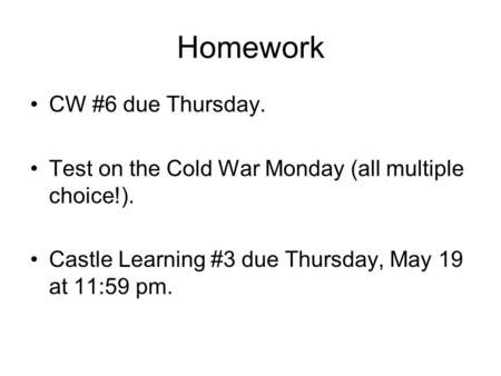 Homework CW #6 due Thursday. Test on the Cold War Monday (all multiple choice!). Castle Learning #3 due Thursday, May 19 at 11:59 pm.