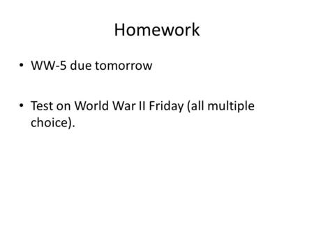 Homework WW-5 due tomorrow Test on World War II Friday (all multiple choice).