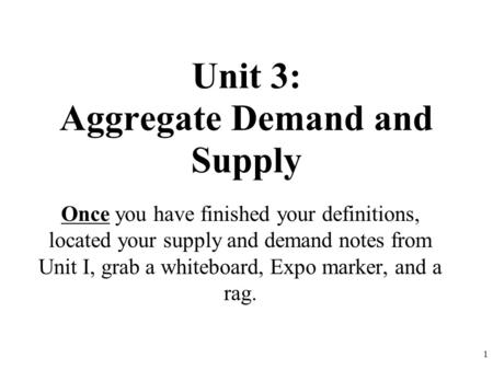 Unit 3: Aggregate Demand and Supply Once you have finished your definitions, located your supply and demand notes from Unit I, grab a whiteboard, Expo.