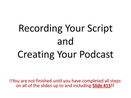Recording Your Script and Creating Your Podcast !!You are not finished until you have completed all steps on all of the slides up to and including Slide.
