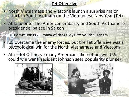 Tet Offensive North Vietnamese and Vietcong launch a surprise major attack in South Vietnam on the Vietnamese New Year (Tet) Able to enter the American.