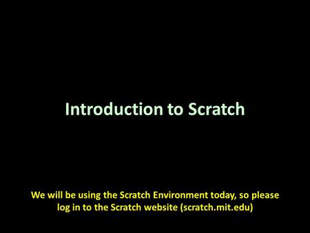 Introduction to Scratch We will be using the Scratch Environment today, so please log in to the Scratch website (scratch.mit.edu)