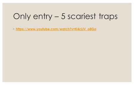 Only entry – 5 scariest traps ◦ https://www.youtube.com/watch?v=K4cLiV_o8Go https://www.youtube.com/watch?v=K4cLiV_o8Go.