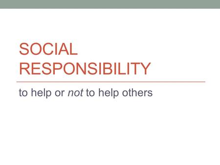 SOCIAL RESPONSIBILITY to help or not to help others.