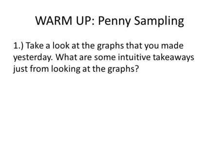WARM UP: Penny Sampling 1.) Take a look at the graphs that you made yesterday. What are some intuitive takeaways just from looking at the graphs?