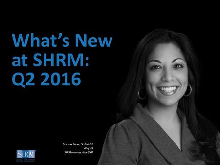©SHRM 2016 1 What’s New at SHRM: Q2 2016 Bhavna Dave, SHRM-CP VP of HR SHRM member since 2005.