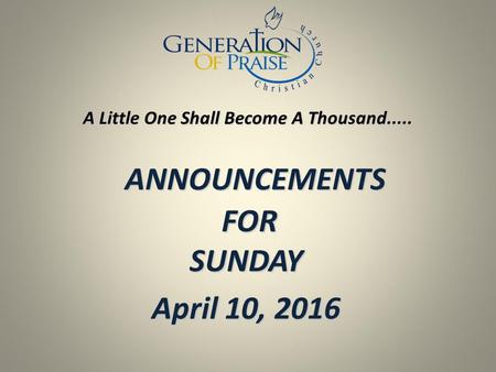 ANNOUNCEMENTS FOR SUNDAY ANNOUNCEMENTS FOR SUNDAY April 10, 2016 A Little One Shall Become A Thousand.....