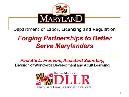 1 Department of Labor, Licensing and Regulation Forging Partnerships to Better Serve Marylanders Paulette L. Francois, Assistant Secretary, Division of.