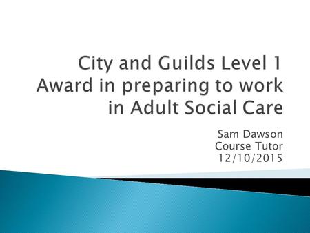 Sam Dawson Course Tutor 12/10/2015.  To continue with Unit 1- Introduction to the Adult Social Care Sector.  To understand the role of informal carers.