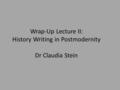 Wrap-Up Lecture II: History Writing in Postmodernity Dr Claudia Stein.