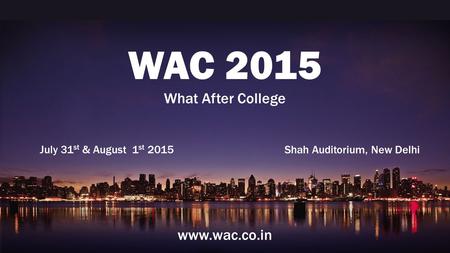 WAC 2015 What After College July 31 st & August 1 st 2015 Shah Auditorium, New Delhi www.wac.co.in.