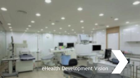 EHealth Development Vision. eHealth ojectives Healthcare systems and network focused on the patient: Not patient runs between institutions but the patients’