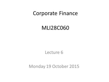 Corporate Finance MLI28C060 Lecture 6 Monday 19 October 2015.