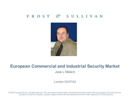 Jose L Melero London 23/07/03 European Commercial and Industrial Security Market © 2003 Frost & Sullivan. All rights reserved. This document contains highly.