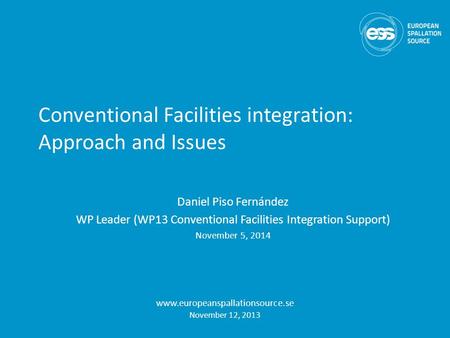 Conventional Facilities integration: Approach and Issues Daniel Piso Fernández WP Leader (WP13 Conventional Facilities Integration Support) November 5,