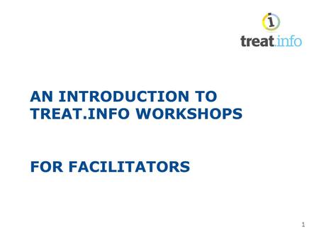 1 AN INTRODUCTION TO TREAT.INFO WORKSHOPS FOR FACILITATORS.