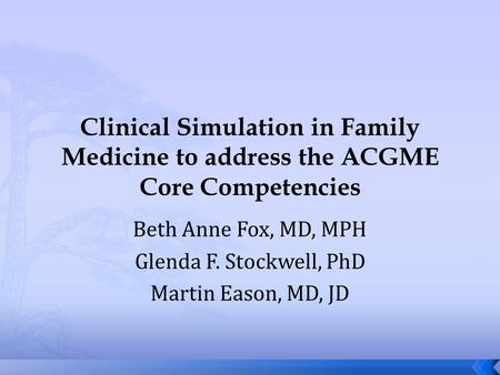 Clinical Simulation in Family Medicine to address the ACGME Core Competencies Beth Anne Fox, MD, MPH Glenda F. Stockwell, PhD Martin Eason, MD, JD.