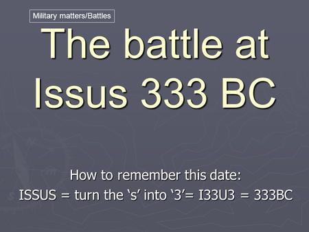 The battle at Issus 333 BC How to remember this date: ISSUS = turn the ‘s’ into ‘3’= I33U3 = 333BC Military matters/Battles.