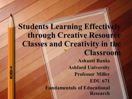 Students Learning Effectively through Creative Resource Classes and Creativity in the Classroom Ashanti Banks Ashford University Professor Miller EDU.